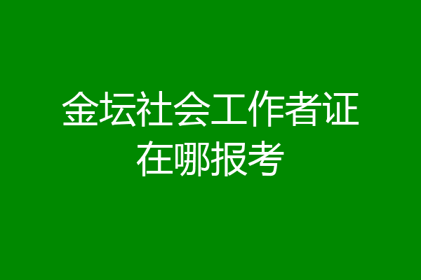 金坛社会工作者证在哪报考