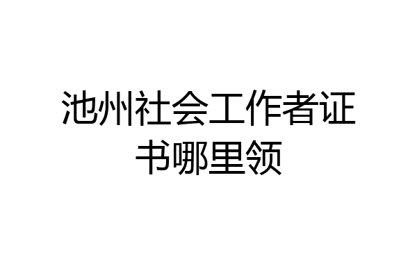 池州社会工作者证书哪里领