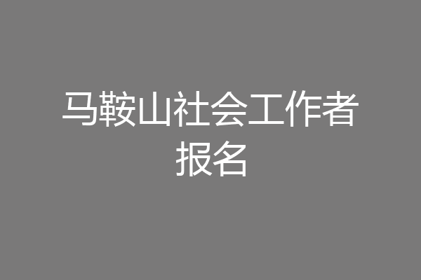 马鞍山社会工作者报名