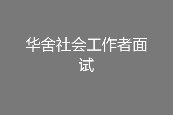 华舍社会工作者面试