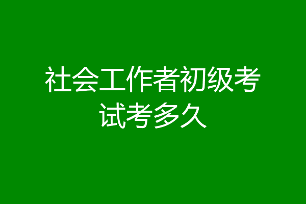 社会工作者初级考试考多久