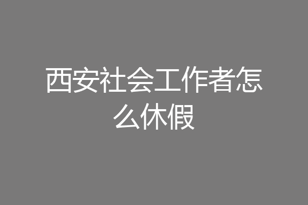 西安社会工作者怎么休假