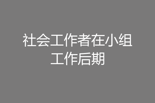 社会工作者在小组工作后期