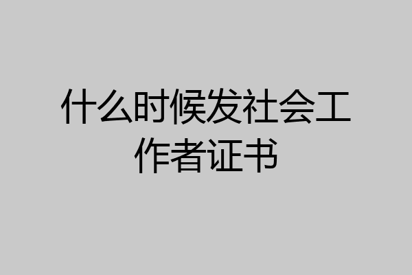 什么时候发社会工作者证书