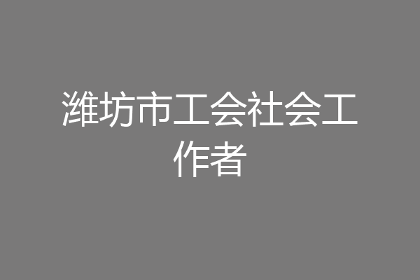 潍坊市工会社会工作者