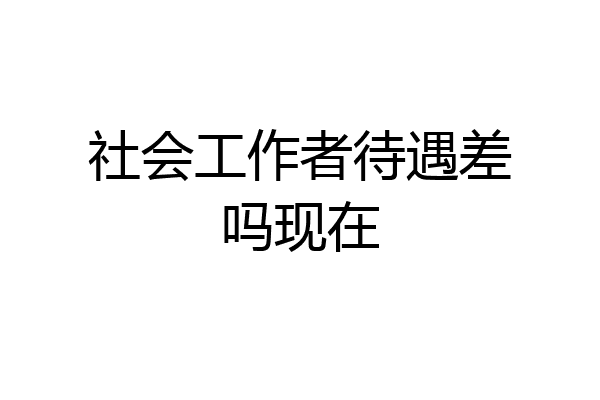社会工作者待遇差吗现在