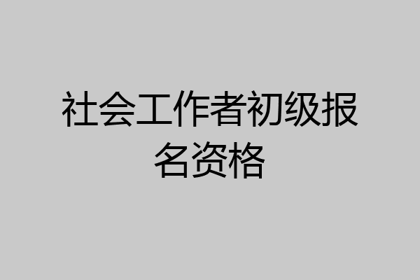 社会工作者初级报名资格