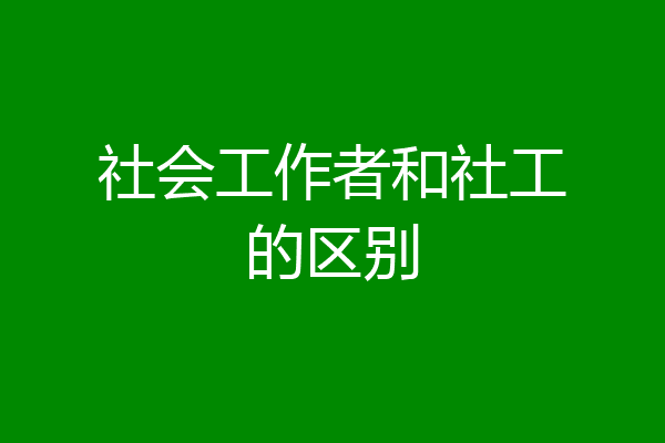 社会工作者和社工的区别