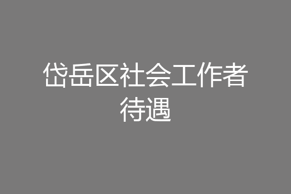 岱岳区社会工作者待遇