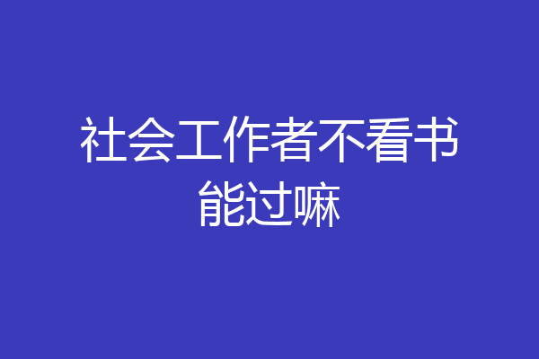 社会工作者不看书能过嘛