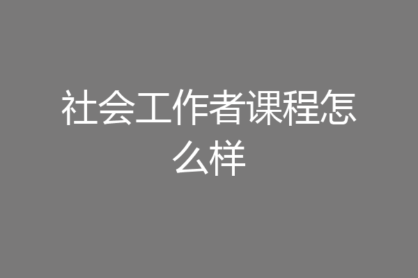 社会工作者课程怎么样