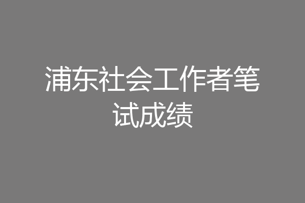 浦东社会工作者笔试成绩