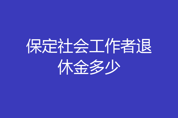 保定社会工作者退休金多少