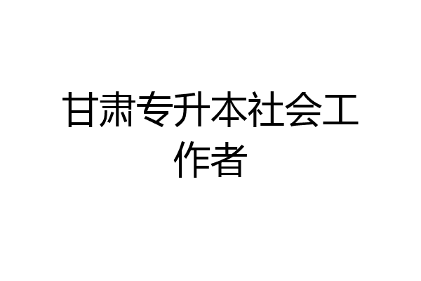 甘肃专升本社会工作者