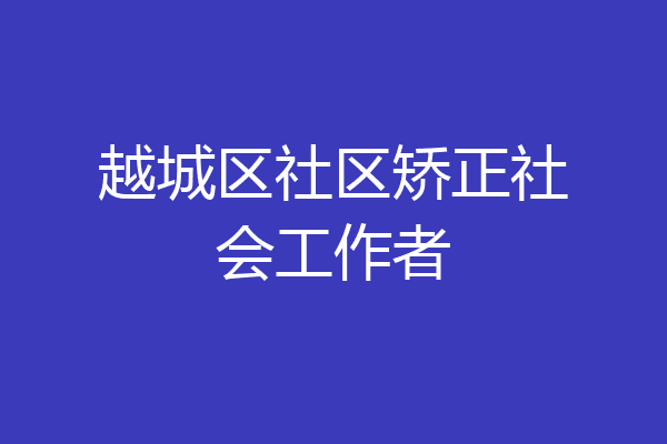 越城区社区矫正社会工作者