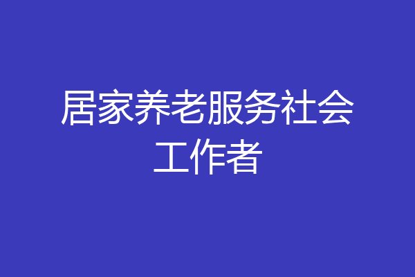 居家养老服务社会工作者