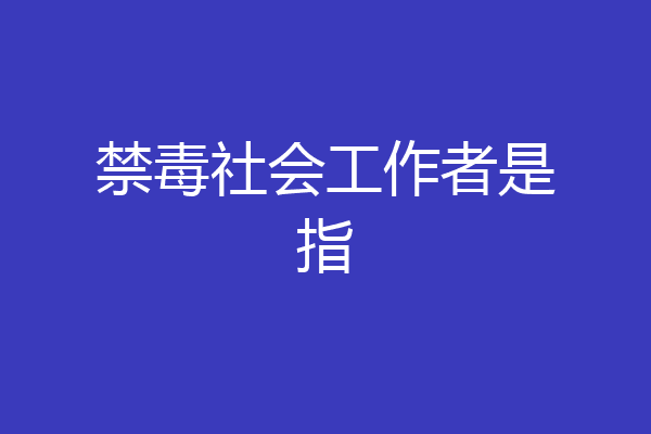 禁毒社会工作者是指