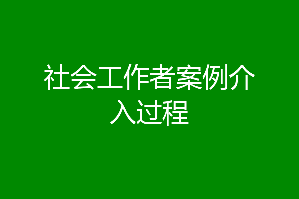 社会工作者案例介入过程