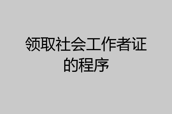 领取社会工作者证的程序