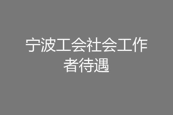 宁波工会社会工作者待遇