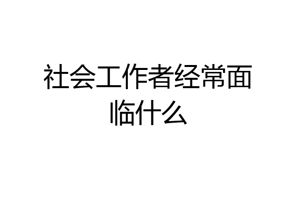 社会工作者经常面临什么