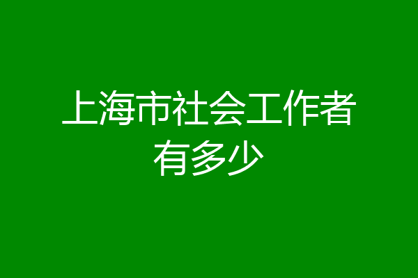 上海市社会工作者有多少