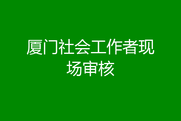 厦门社会工作者现场审核