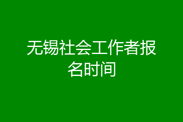 无锡社会工作者报名时间