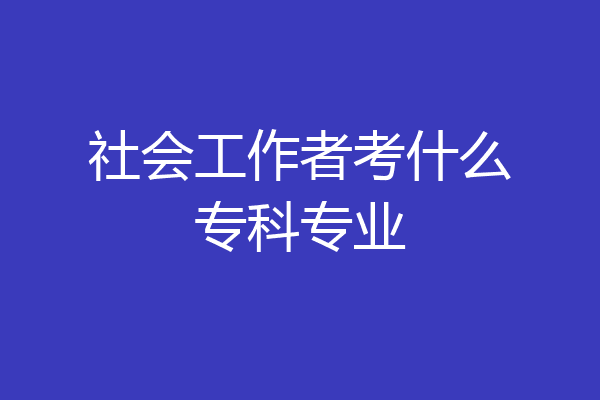 社会工作者考什么专科专业
