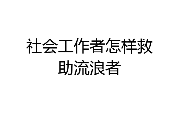 社会工作者怎样救助流浪者