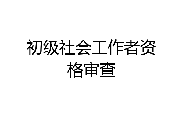 初级社会工作者资格审查