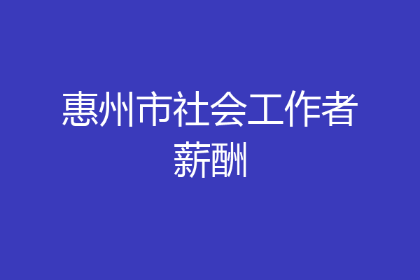 惠州市社会工作者薪酬