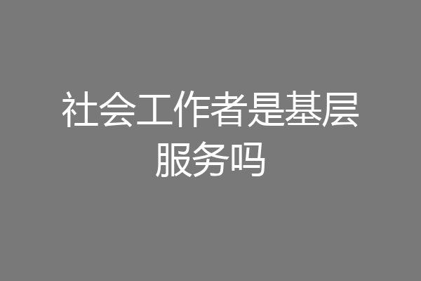 社会工作者是基层服务吗