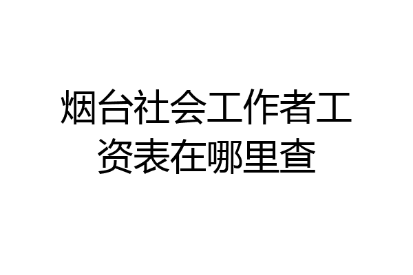 烟台社会工作者工资表在哪里查
