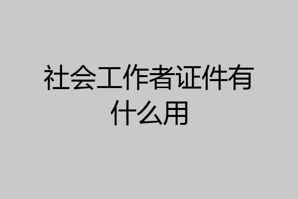 社会工作者证件有什么用