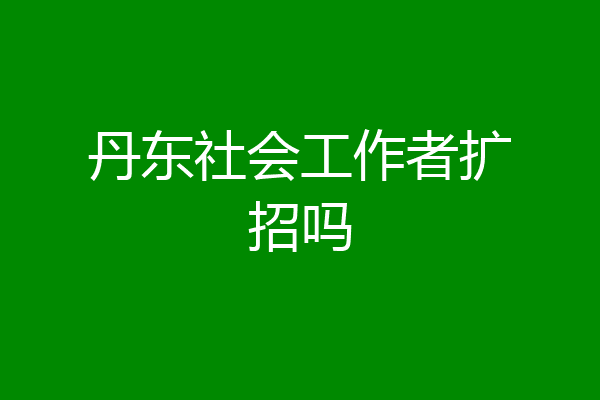 丹东社会工作者扩招吗