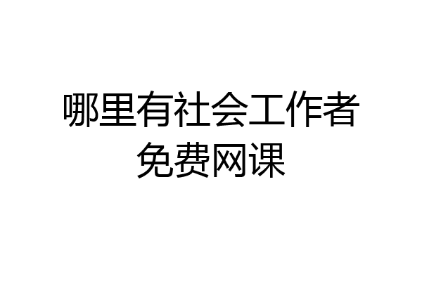 哪里有社会工作者免费网课