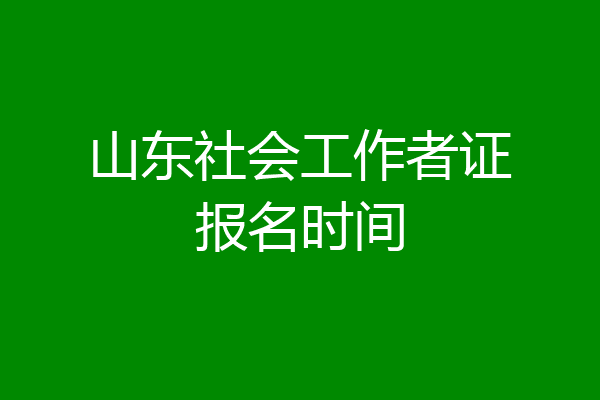 山东社会工作者证报名时间