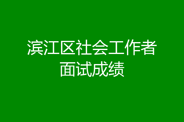 滨江区社会工作者面试成绩