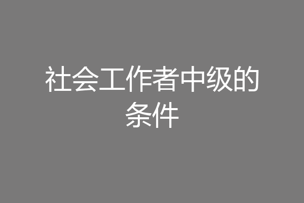 社会工作者中级的条件