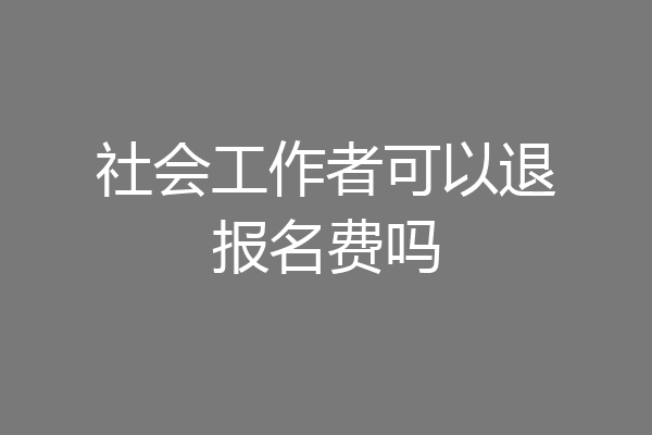 社会工作者可以退报名费吗