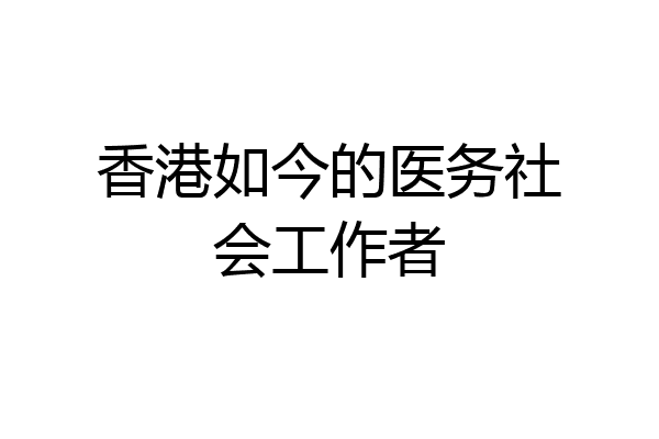 香港如今的医务社会工作者