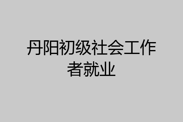 丹阳初级社会工作者就业