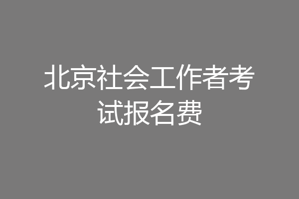 北京社会工作者考试报名费