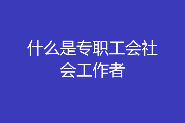 什么是专职工会社会工作者