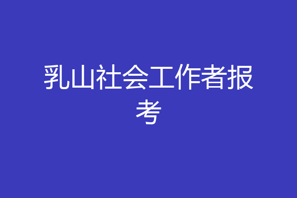 乳山社会工作者报考