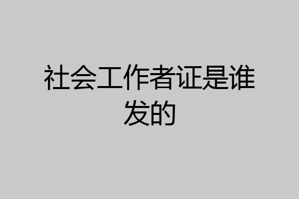 社会工作者证是谁发的