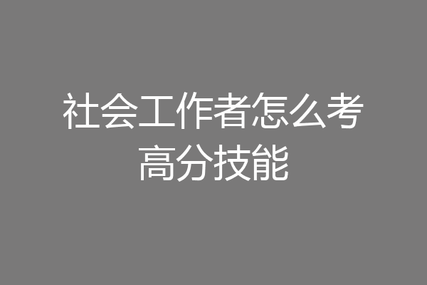 社会工作者怎么考高分技能