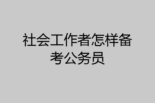 社会工作者怎样备考公务员