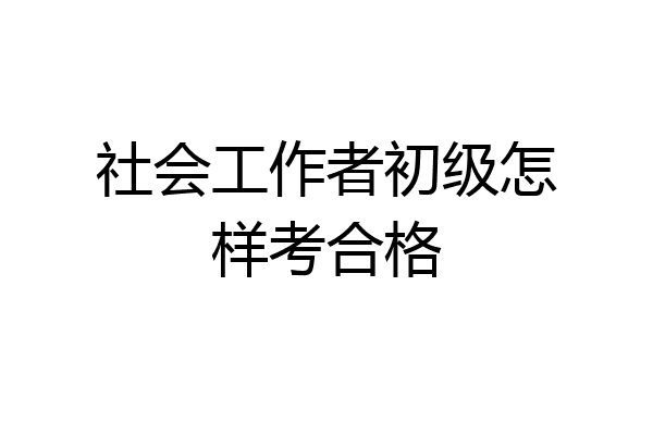 社会工作者初级怎样考合格
